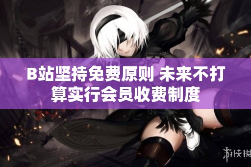 B站坚持免费原则 未来不打算实行会员收费制度