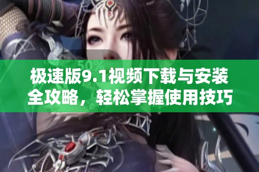 极速版9.1视频下载与安装全攻略，轻松掌握使用技巧
