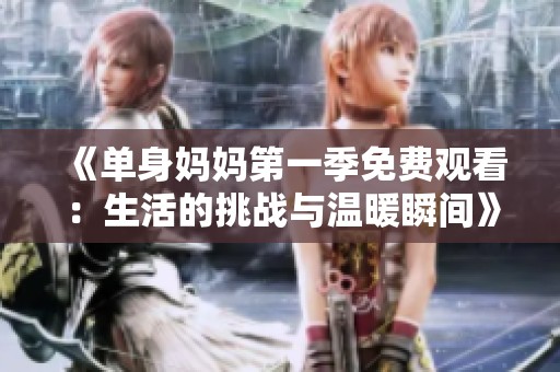 《单身妈妈第一季免费观看：生活的挑战与温暖瞬间》