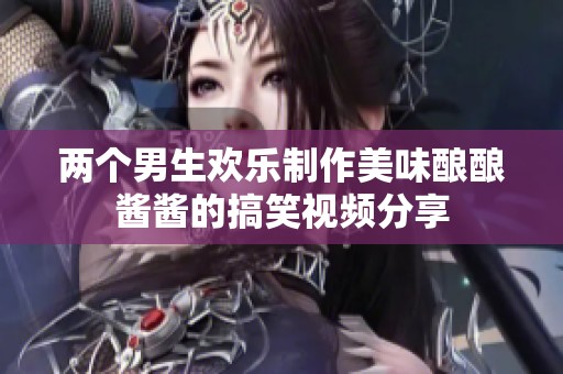 两个男生欢乐制作美味酿酿酱酱的搞笑视频分享
