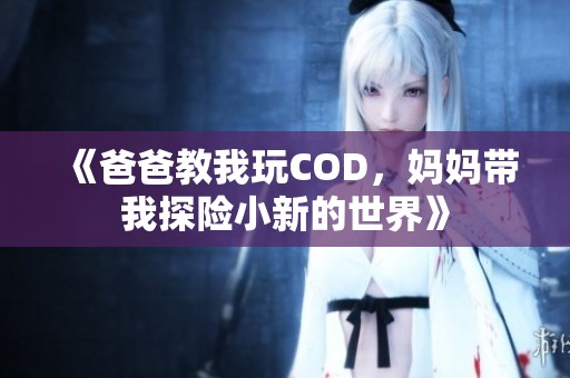 《爸爸教我玩COD，妈妈带我探险小新的世界》
