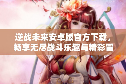 逆战未来安卓版官方下载，畅享无尽战斗乐趣与精彩冒险