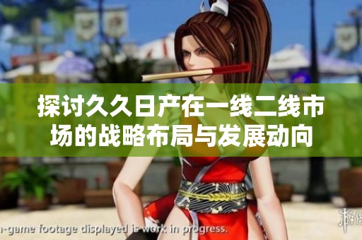 探讨久久日产在一线二线市场的战略布局与发展动向