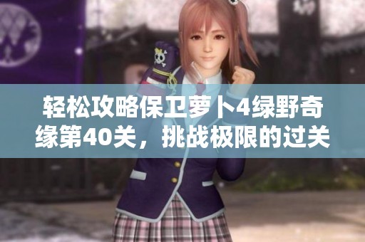 轻松攻略保卫萝卜4绿野奇缘第40关，挑战极限的过关秘籍！