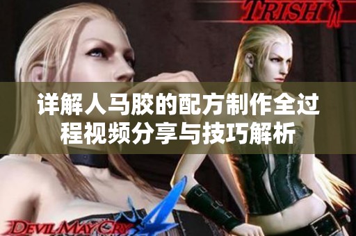 详解人马胶的配方制作全过程视频分享与技巧解析