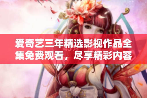 爱奇艺三年精选影视作品全集免费观看，尽享精彩内容