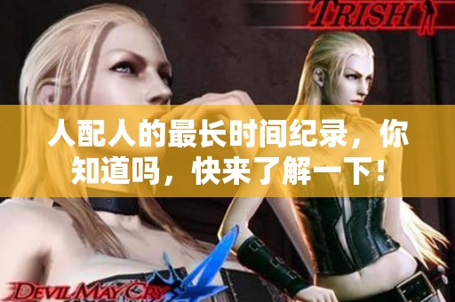 人配人的最长时间纪录，你知道吗，快来了解一下！