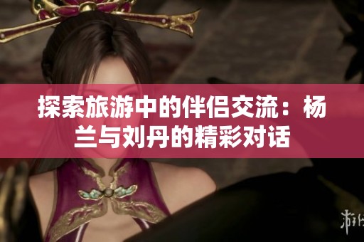 探索旅游中的伴侣交流：杨兰与刘丹的精彩对话
