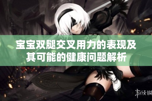 宝宝双腿交叉用力的表现及其可能的健康问题解析