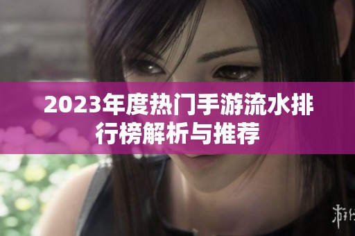 2023年度热门手游流水排行榜解析与推荐