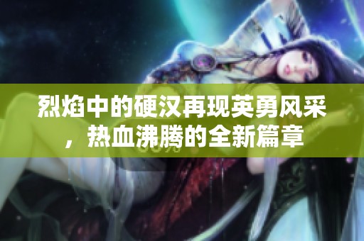 烈焰中的硬汉再现英勇风采，热血沸腾的全新篇章