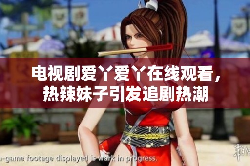 电视剧爱丫爱丫在线观看，热辣妹子引发追剧热潮