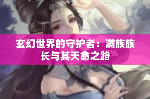 玄幻世界的守护者：满族族长与其天命之路