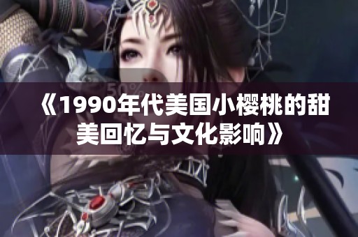 《1990年代美国小樱桃的甜美回忆与文化影响》