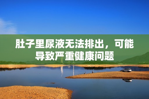 肚子里尿液无法排出，可能导致严重健康问题