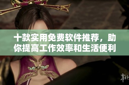 十款实用免费软件推荐，助你提高工作效率和生活便利性