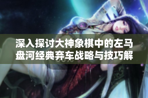 深入探讨大神象棋中的左马盘河经典弃车战略与技巧解析