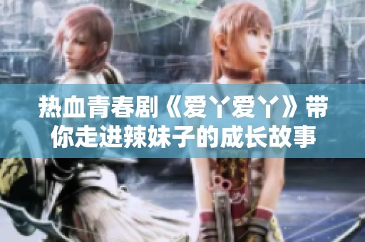 热血青春剧《爱丫爱丫》带你走进辣妹子的成长故事