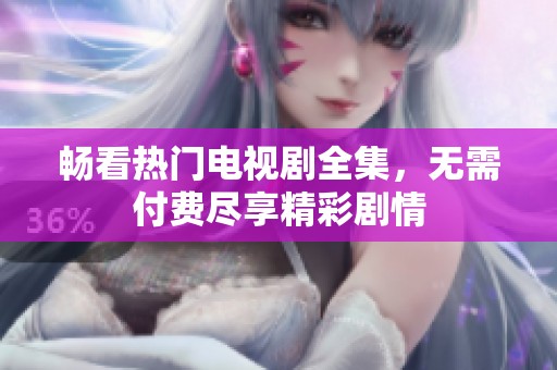 畅看热门电视剧全集，无需付费尽享精彩剧情