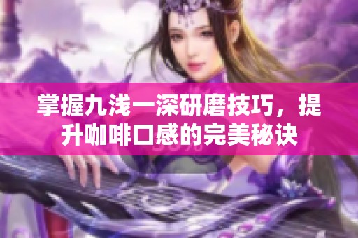 掌握九浅一深研磨技巧，提升咖啡口感的完美秘诀