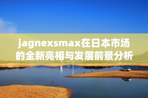 jagnexsmax在日本市场的全新亮相与发展前景分析