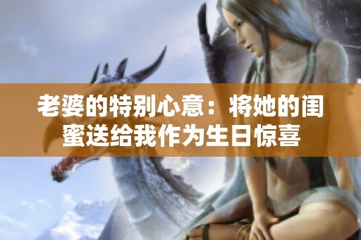 老婆的特别心意：将她的闺蜜送给我作为生日惊喜