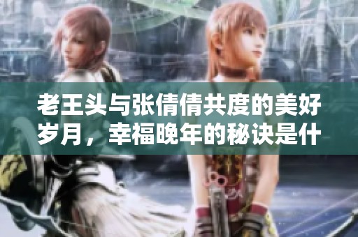 老王头与张倩倩共度的美好岁月，幸福晚年的秘诀是什么
