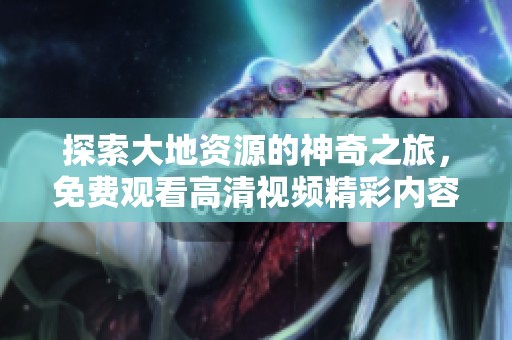 探索大地资源的神奇之旅，免费观看高清视频精彩内容