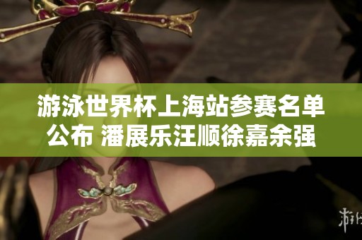 游泳世界杯上海站参赛名单公布 潘展乐汪顺徐嘉余强势领衔