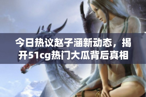 今日热议赵子涵新动态，揭开51cg热门大瓜背后真相