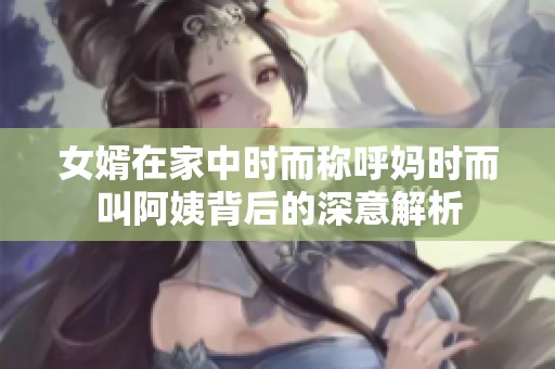 女婿在家中时而称呼妈时而叫阿姨背后的深意解析