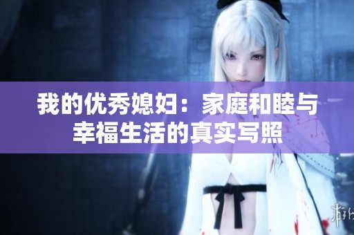 我的优秀媳妇：家庭和睦与幸福生活的真实写照