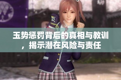 玉势惩罚背后的真相与教训，揭示潜在风险与责任