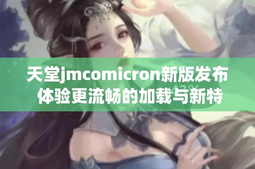 天堂jmcomicron新版发布 体验更流畅的加载与新特性