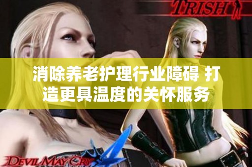 消除养老护理行业障碍 打造更具温度的关怀服务