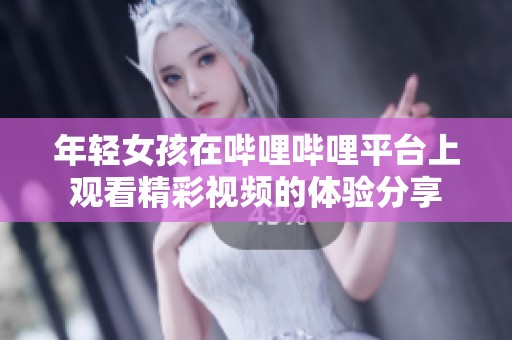 年轻女孩在哔哩哔哩平台上观看精彩视频的体验分享