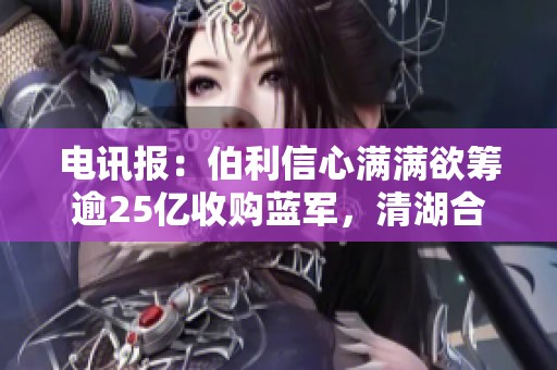 电讯报：伯利信心满满欲筹逾25亿收购蓝军，清湖合作或将终止