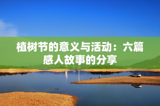 植树节的意义与活动：六篇感人故事的分享