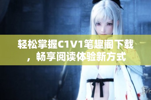 轻松掌握C1V1笔趣阁下载，畅享阅读体验新方式
