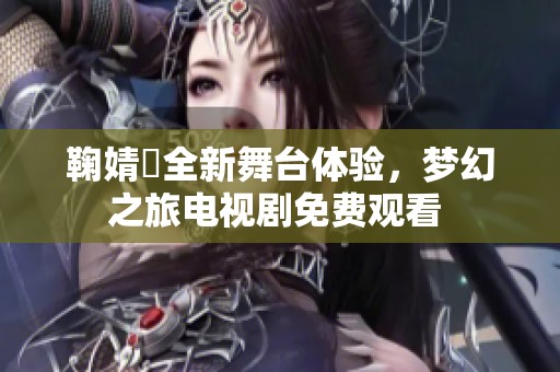 鞠婧祎全新舞台体验，梦幻之旅电视剧免费观看 