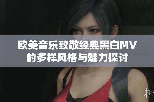 欧美音乐致敬经典黑白MV的多样风格与魅力探讨