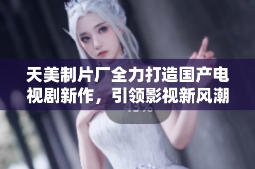 天美制片厂全力打造国产电视剧新作，引领影视新风潮