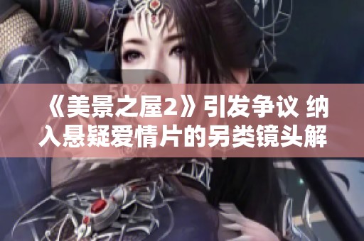 《美景之屋2》引发争议 纳入悬疑爱情片的另类镜头解析
