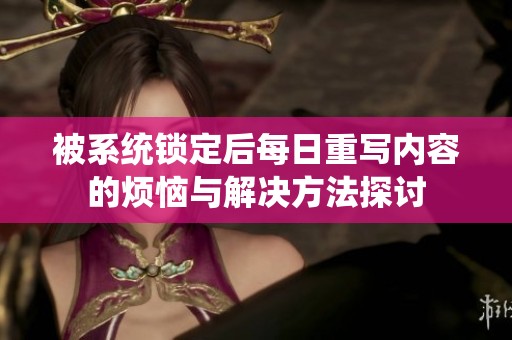 被系统锁定后每日重写内容的烦恼与解决方法探讨