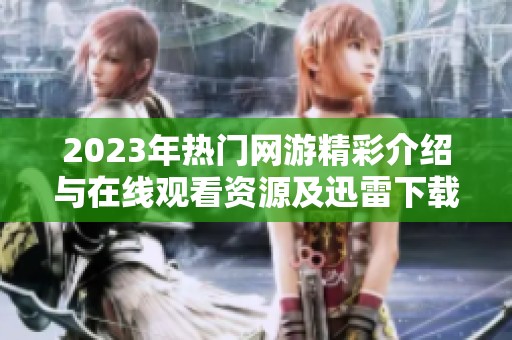 2023年热门网游精彩介绍与在线观看资源及迅雷下载指南