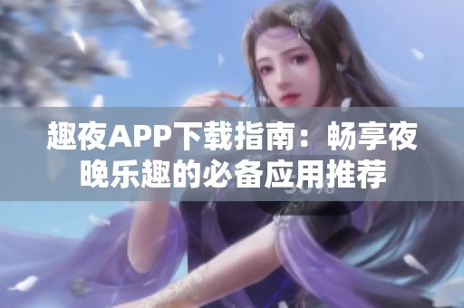 趣夜APP下载指南：畅享夜晚乐趣的必备应用推荐
