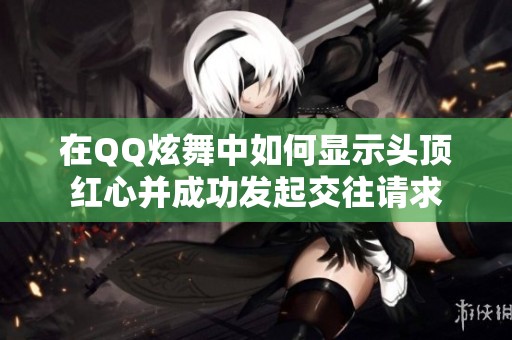 在QQ炫舞中如何显示头顶红心并成功发起交往请求