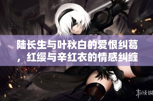 陆长生与叶秋白的爱恨纠葛，红缨与辛红衣的情感纠缠秘辛