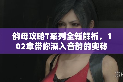 韵母攻略T系列全新解析，102章带你深入音韵的奥秘