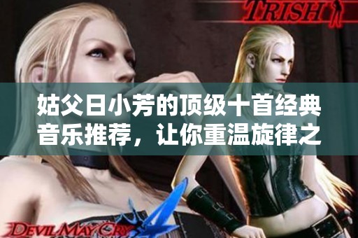 姑父日小芳的顶级十首经典音乐推荐，让你重温旋律之美